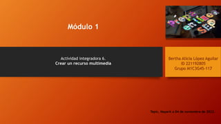 Actividad integradora 6.
Crear un recurso multimedia
Módulo 1
Bertha Alicia López Aguilar
ID 221192805
Grupo M1C3G45-117
Tepic, Nayarit a 04 de noviembre de 2022.
 