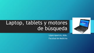 Laptop, tablets y motores
de búsqueda
López Aparicio, Aldo.
Facultad de Medicina
 