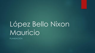 López Bello Nixon
Mauricio
PLANEACIÓN
 
