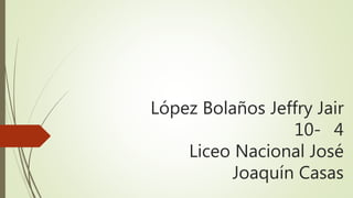 López Bolaños Jeffry Jair
10- 4
Liceo Nacional José
Joaquín Casas
 
