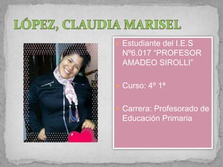  Estudiante del I.E.S 
Nº6.017 “PROFESOR 
AMADEO SIROLLI” 
 Curso: 4º 1ª 
 Carrera: Profesorado de 
Educación Primaria 
 