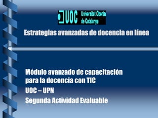 Estrategias avanzadas de docencia en línea Módulo avanzado de capacitación para la docencia con TIC UOC – UPN Segunda Actividad Evaluable 