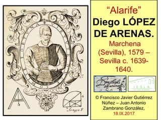 “Alarife”
Diego LÓPEZ
DE ARENAS.
Marchena
(Sevilla), 1579 –
Sevilla c. 1639-
1640.
© Francisco Javier Gutiérrez
Núñez – Juan Antonio
Zambrano González,
18.IX.2017
 