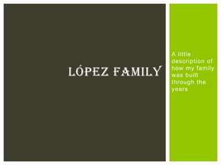 A little
               description of
               how my family
LÓPEZ FAMILY   was built
               through the
               years
 