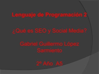 Lenguaje de Programación 2

¿Qué es SEO y Social Media?

  Gabriel Guillermo López
         Sarmiento

        2º Año A5
 