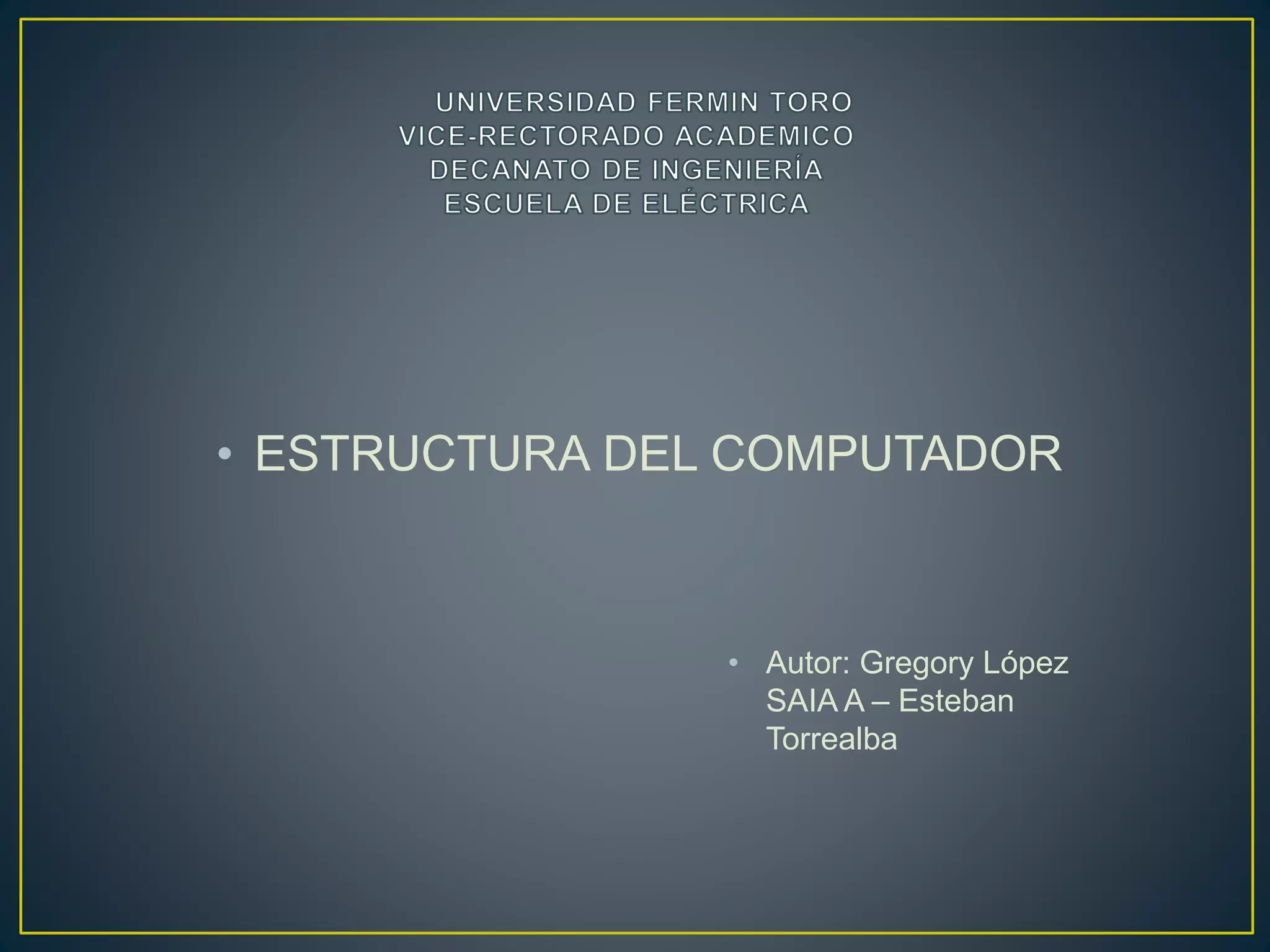 • ESTRUCTURA DEL COMPUTADOR
• Autor: Gregory López
SAIA A – Esteban
Torrealba