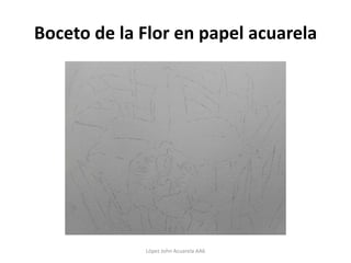 Boceto de la Flor en papel acuarela




             López John Acuarela AA6
 