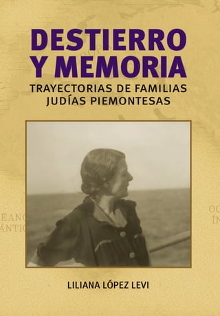 DESTIERRO
Y MEMORIA
TRAYECTORIAS DE FAMILIAS
JUDIAS PIEMONTESAS
LILIANA LÓPEZ LEVI
 