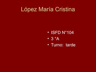 López María Cristina
• ISFD N°104
• 3 °A
• Turno: tarde
 