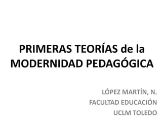 PRIMERAS TEORÍAS de la
MODERNIDAD PEDAGÓGICA
LÓPEZ MARTÍN, N.
FACULTAD EDUCACIÓN
UCLM TOLEDO
 