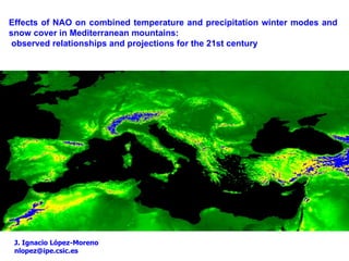 Effects of NAO on combined temperature and precipitation winter modes and
snow cover in Mediterranean mountains:
 observed relationships and projections for the 21st century




 J. Ignacio López-Moreno
 nlopez@ipe.csic.es
 