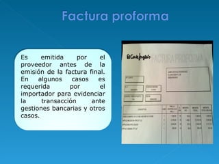 Es emitida por el proveedor antes de la emisión de la factura final. En algunos casos es requerida por el importador para evidenciar la transacción ante gestiones bancarias y otros casos.   
