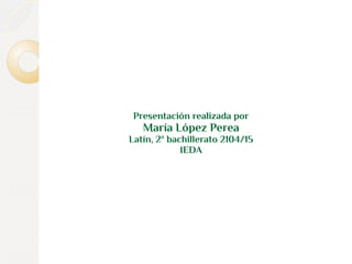 Presentación realizada por 
María López Perea 
Latín, 2º bachillerato 2104/15 
IEDA 
