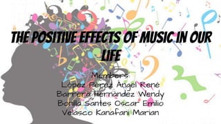 The positive effects of music in our
life
Members:
López Pérez Ángel René
Barrera Hernández Wendy
Bonilla Santes Oscar Emilio
Velasco Kanafani Marian
 
