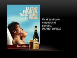 Para ir terminando,
una publicidad
argentina.
(FERNET BRANCA)
 
