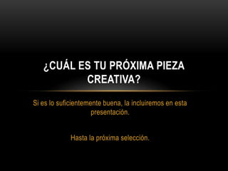 ¿CUÁL ES TU PRÓXIMA PIEZA
          CREATIVA?
Si es lo suficientemente buena, la incluiremos en esta
                     presentación.


             Hasta la próxima selección.
 