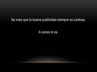 Se cree que la buena publicidad siempre es costosa.


                  A veces lo es.
 