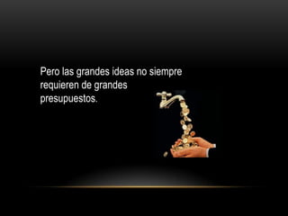 Pero las grandes ideas no siempre
requieren de grandes
presupuestos.
 