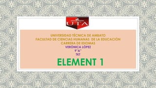 UNIVERSIDAD TÉCNICA DE AMBATO
FACULTAD DE CIENCIAS HUMANAS DE LA EDUCACIÓN
CARRERA DE IDIOMAS
VERÓNICA LÓPEZ
9”A”
TKT
ELEMENT 1
 