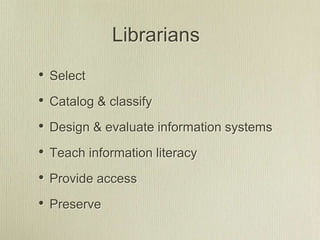 Librarians
• Select
• Catalog & classify
• Design & evaluate information systems
• Teach information literacy
• Provide access
• Preserve
 