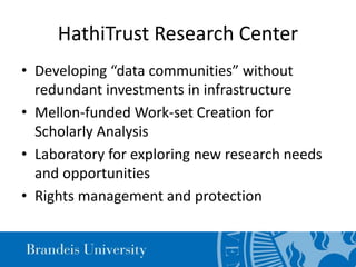 HathiTrust Research Center
• Developing “data communities” without
redundant investments in infrastructure
• Mellon-funded Work-set Creation for
Scholarly Analysis
• Laboratory for exploring new research needs
and opportunities
• Rights management and protection
 