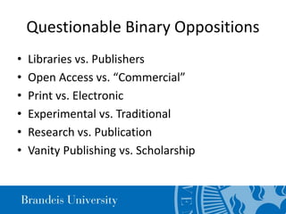 Questionable Binary Oppositions
• Libraries vs. Publishers
• Open Access vs. “Commercial”
• Print vs. Electronic
• Experimental vs. Traditional
• Research vs. Publication
• Vanity Publishing vs. Scholarship
 