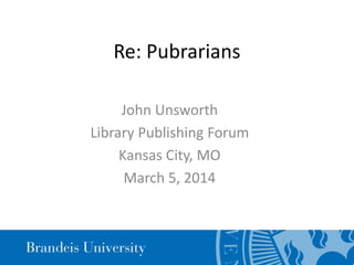 Re: Pubrarians
John Unsworth
Library Publishing Forum
Kansas City, MO
March 5, 2014
 