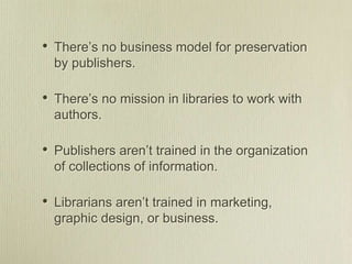 • There’s no business model for preservation
by publishers.
• There’s no mission in libraries to work with
authors.
• Publ...