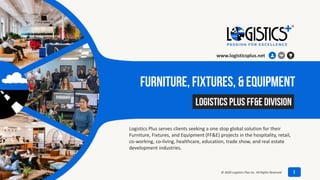 Furniture, Fixtures, & Equipment
Logistics Plus serves clients seeking a one stop global solution for their
Furniture, Fixtures, and Equipment (FF&E) projects in the hospitality, retail,
co-working, co-living, healthcare, education, trade show, and real estate
development industries.
July 8, 2020
Logistics Plus FF&E Division
www.logisticsplus.net
1© 2020 Logistics Plus Inc. All Rights Reserved
 