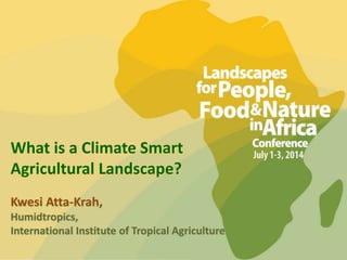 What is a Climate Smart
Agricultural Landscape?
Kwesi Atta-Krah,
Humidtropics,
International Institute of Tropical Agriculture
 