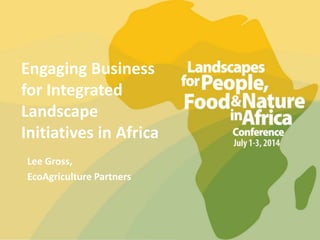 Engaging Business
for Integrated
Landscape
Initiatives in Africa
Lee Gross,
EcoAgriculture Partners
 