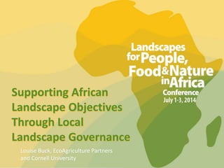 Supporting African
Landscape Objectives
Through Local
Landscape Governance
Louise Buck, EcoAgriculture Partners
and Cornell University
 