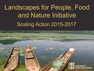 Landscapes for People, Food
and Nature Initiative
Scaling Action 2015-2017
 