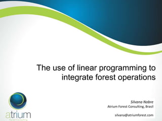 The use of linear programming to
integrate forest operations
Silvana Nobre
Atrium Forest Consulting, Brasil
silvana@atriumforest.com

 