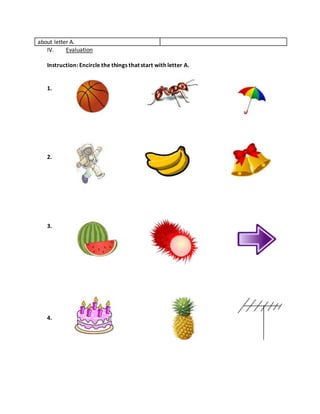 about letter A.
IV. Evaluation
Instruction: Encircle the things that start with letter A.
1.
2.
3.
4.
 
