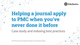 Helping a journal apply
to PMC when you’ve
never done it before
Case study and indexing best practices
#LPForum20 @briancody @scholasticahq
 