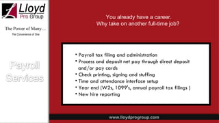 The Power of Many… The Convenience of One Payroll tax filing and administration Process and deposit net pay through direct deposit and/or pay cards Check printing, signing and stuffing Time and attendance interface setup Year end (W2s, 1099's, annual payroll tax filings ) New hire reporting You already have a career. Why take on another full-time job?  