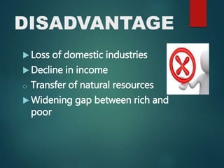 DISADVANTAGE
 Loss of domestic industries
 Decline in income
o Transfer of natural resources
 Widening gap between rich and
poor
 