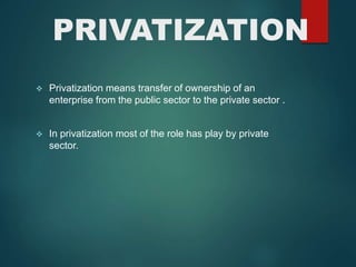 PRIVATIZATION
 Privatization means transfer of ownership of an
enterprise from the public sector to the private sector .
 In privatization most of the role has play by private
sector.
 