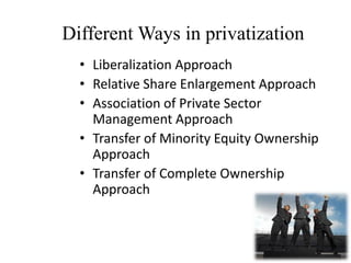 Different Ways in privatization
• Liberalization Approach
• Relative Share Enlargement Approach
• Association of Private Sector
Management Approach
• Transfer of Minority Equity Ownership
Approach
• Transfer of Complete Ownership
Approach
12
 