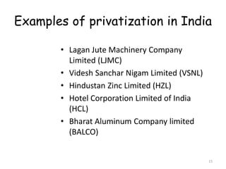 Examples of privatization in India
• Lagan Jute Machinery Company
Limited (LJMC)
• Videsh Sanchar Nigam Limited (VSNL)
• Hindustan Zinc Limited (HZL)
• Hotel Corporation Limited of India
(HCL)
• Bharat Aluminum Company limited
(BALCO)
15
 