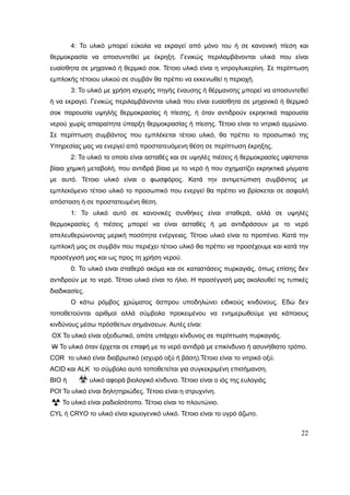 22
4: Το υλικό μπορεί εύκολα να εκραγεί από μόνο του ή σε κανονική πίεση και
θερμοκρασία να αποσυντεθεί με έκρηξη. Γενικώς περιλαμβάνονται υλικά που είναι
ευαίσθητα σε μηχανικό ή θερμικό σοκ. Τέτοιο υλικό είναι η νιτρογλυκερίνη. Σε περίπτωση
εμπλοκής τέτοιου υλικού σε συμβάν θα πρέπει να εκκενωθεί η περιοχή.
3: Το υλικό με χρήση ισχυρής πηγής έναυσης ή θέρμανσης μπορεί να αποσυντεθεί
ή να εκραγεί. Γενικώς περιλαμβάνονται υλικά που είναι ευαίσθητα σε μηχανικό ή θερμικό
σοκ παρουσία υψηλής θερμοκρασίας ή πίεσης, ή όταν αντιδρούν εκρηκτικά παρουσία
νερού χωρίς απαραίτητα ύπαρξη θερμοκρασίας ή πίεσης. Τέτοιο είναι το νιτρικό αμμώνιο.
Σε περίπτωση συμβάντος που εμπλέκεται τέτοιο υλικό, θα πρέπει το προσωπικό της
Υπηρεσίας μας να ενεργεί από προστατευόμενη θέση σε περίπτωση έκρηξης.
2: Το υλικό το οποίο είναι ασταθές και σε υψηλές πιέσεις ή θερμοκρασίες υφίσταται
βίαια χημική μεταβολή, που αντιδρά βίαια με το νερό ή που σχηματίζει εκρηκτικά μίγματα
με αυτό. Τέτοιο υλικό είναι ο φωσφόρος. Κατά την αντιμετώπιση συμβάντος με
εμπλεκόμενο τέτοιο υλικό το προσωπικό που ενεργεί θα πρέπει να βρίσκεται σε ασφαλή
απόσταση ή σε προστατευμένη θέση.
1: Το υλικό αυτό σε κανονικές συνθήκες είναι σταθερά, αλλά σε υψηλές
θερμοκρασίες ή πιέσεις μπορεί να είναι ασταθές ή μα αντιδράσουν με το νερό
απελευθερώνοντας μερική ποσότητα ενέργειας. Τέτοιο υλικό είναι το προπένιο. Κατά την
εμπλοκή μας σε συμβάν που περιέχει τέτοιο υλικό θα πρέπει να προσέχουμε και κατά την
προσέγγισή μας και ως προς τη χρήση νερού.
0: Το υλικό είναι σταθερό ακόμα και σε καταστάσεις πυρκαγιάς, όπως επίσης δεν
αντιδρούν με το νερό. Τέτοιο υλικό είναι το ήλιο. Η προσέγγισή μας ακολουθεί τις τυπικές
διαδικασίες.
Ο κάτω ρόμβος χρώματος άσπρου υποδηλώνει ειδικούς κινδύνους. Εδώ δεν
τοποθετούνται αριθμοί αλλά σύμβολα προκειμένου να ενημερωθούμε για κάποιους
κινδύνους μέσω πρόσθετων σημάνσεων. Αυτές είναι:
ΟΧ Το υλικό είναι οξειδωτικό, οπότε υπάρχει κίνδυνος σε περίπτωση πυρκαγιάς.
W Το υλικό όταν έρχεται σε επαφή με το νερό αντιδρά με επικίνδυνο ή ασυνήθιστο τρόπο.
COR το υλικό είναι διαβρωτικό (ισχυρό οξύ ή βάση).Τέτοιο είναι το νιτρικό οξύ.
ACID και ALK το σύμβολο αυτό τοποθετείται για συγκεκριμένη επισήμανση.
ΒΙΟ ή Το υλικό αφορά βιολογικό κίνδυνο. Τέτοιο είναι ο ιός της ευλογιάς.
ΡΟΙ Το υλικό είναι δηλητηριώδες. Τέτοιο είναι η στρυχνίνη.
Το υλικό είναι ραδιοϊσότοπο. Τέτοιο είναι το πλουτώνιο.
CYL ή CRYO το υλικό είναι κρυογενικό υλικό. Τέτοιο είναι το υγρό άζωτο.
 