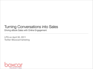 Turning Conversations into Sales
Driving eBook Sales with Online Engagement


LPG on April 30, 2011
Twitter @boxcarmarketing
 
