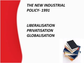 THE NEW INDUSTRIAL 
POLICY- 1991 
LIBERALISATION 
PRIVATISATION 
GLOBALISATION 
1 
 