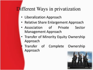 Different Ways in privatization 
• Liberalization Approach 
• Relative Share Enlargement Approach 
• Association of Private Sector 
Management Approach 
• Transfer of Minority Equity Ownership 
Approach 
• Transfer of Complete Ownership 
Approach 
12 
 