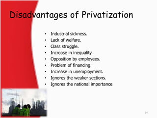 Disadvantages of Privatization 
• Industrial sickness. 
• Lack of welfare. 
• Class struggle. 
• Increase in inequality 
• Opposition by employees. 
• Problem of financing. 
• Increase in unemployment. 
• Ignores the weaker sections. 
• Ignores the national importance 
14 
 