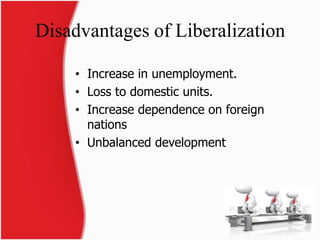 Disadvantages of Liberalization 
• Increase in unemployment. 
• Loss to domestic units. 
• Increase dependence on foreign 
nations 
• Unbalanced development 
8 
 