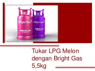 Tukar LPG Melon
dengan Bright Gas
5,5kg
 