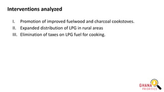 Interventions analyzed
I. Promotion of improved fuelwood and charcoal cookstoves.
II. Expanded distribution of LPG in rural areas
III. Elimination of taxes on LPG fuel for cooking.
 