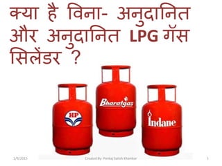 क्या है विना- अनुदाननत
और अनुदाननत LPG गॅस
ससलेंडर ?
Created By- Pankaj Satish Khamkar 11/9/2015
 